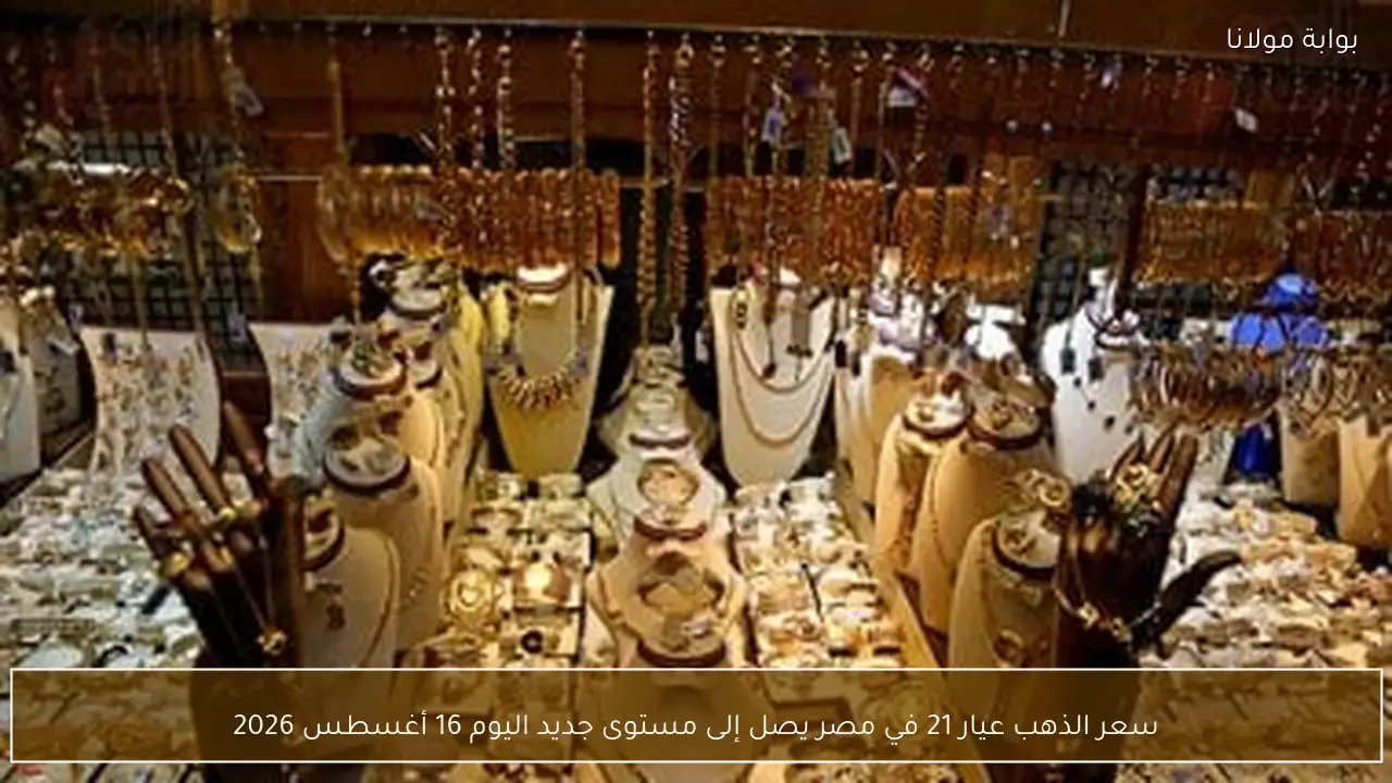 سعر الذهب عيار 21 في مصر يصل إلى مستوى جديد اليوم 16 أغسطس 2026