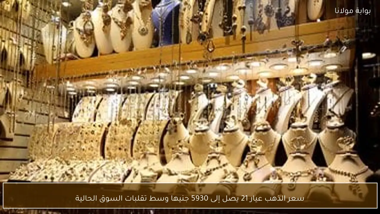 سعر الذهب عيار 21 يصل إلى 5930 جنيها وسط تقلبات السوق الحالية