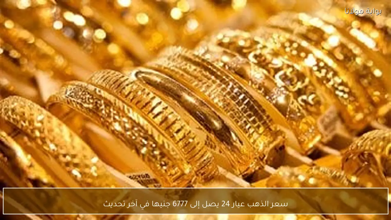 سعر الذهب عيار 24 يصل إلى 6777 جنيها في آخر تحديث