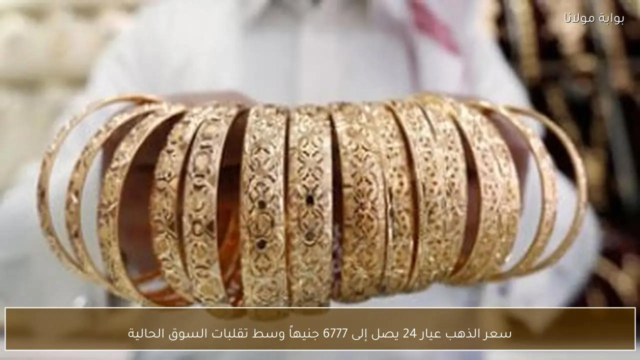 سعر الذهب عيار 24 يصل إلى 6777 جنيهاً وسط تقلبات السوق الحالية