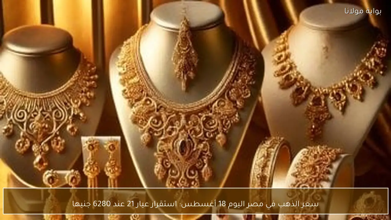 سعر الذهب في مصر اليوم 18 أغسطس: استقرار عيار 21 عند 6280 جنيها