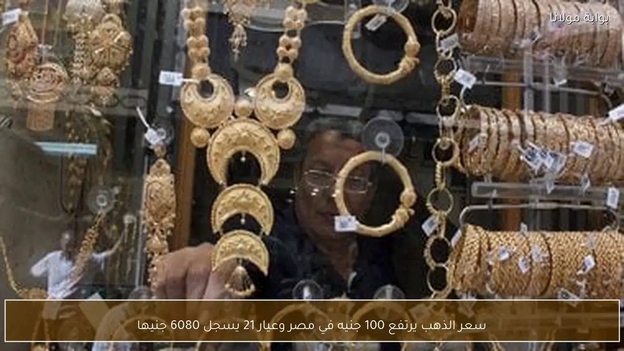 سعر الذهب يرتفع 100 جنيه في مصر وعيار 21 يسجل 6080 جنيها