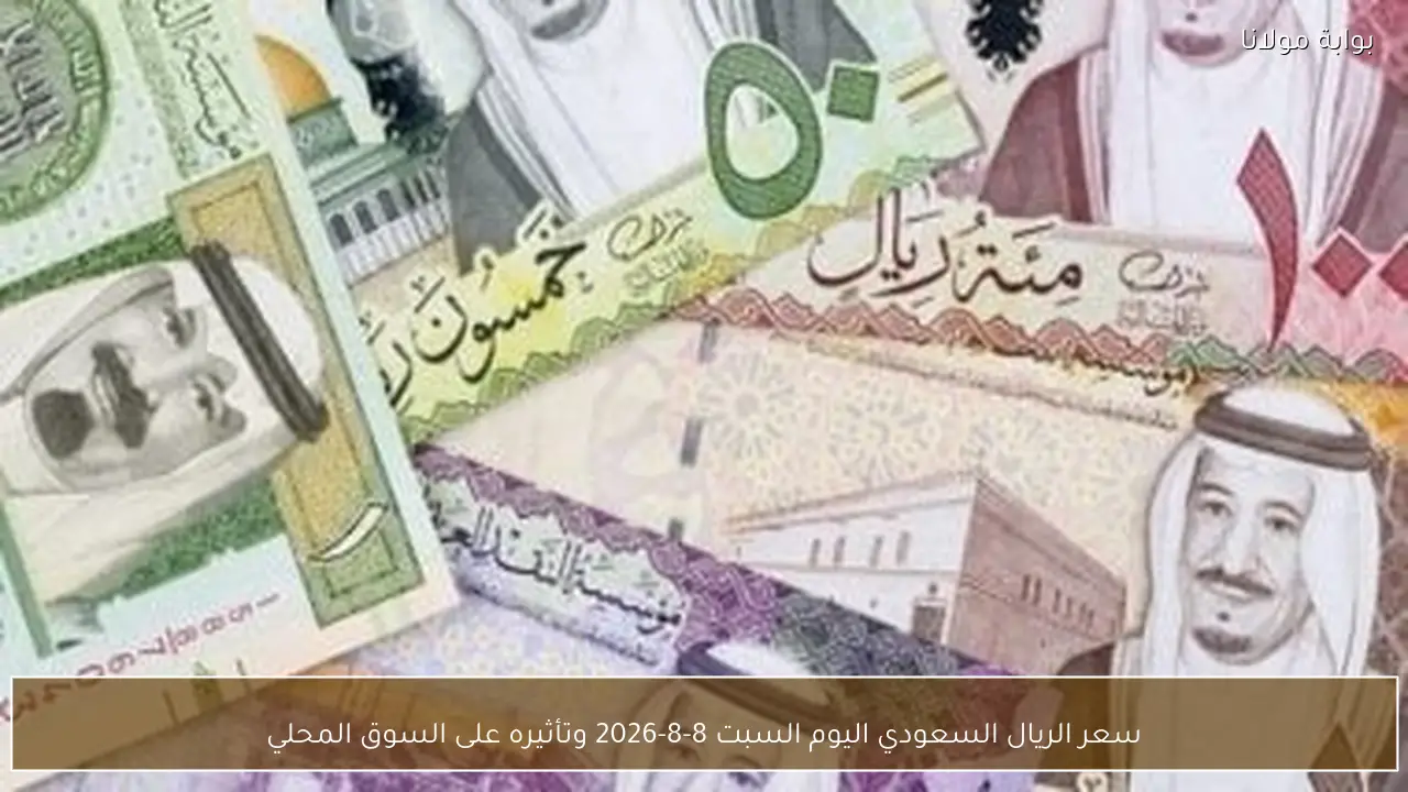 سعر الريال السعودي اليوم السبت 8-8-2026 وتأثيره على السوق المحلي