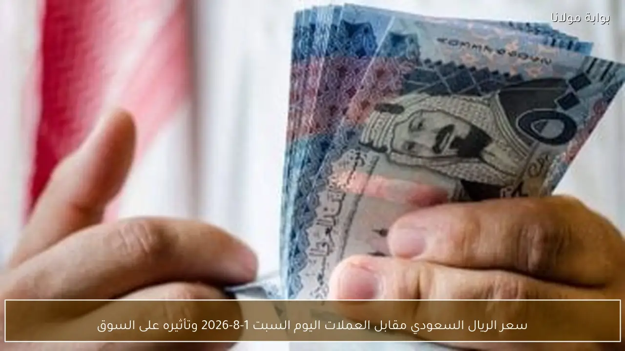 سعر الريال السعودي مقابل العملات اليوم السبت 1-8-2026 وتأثيره على السوق