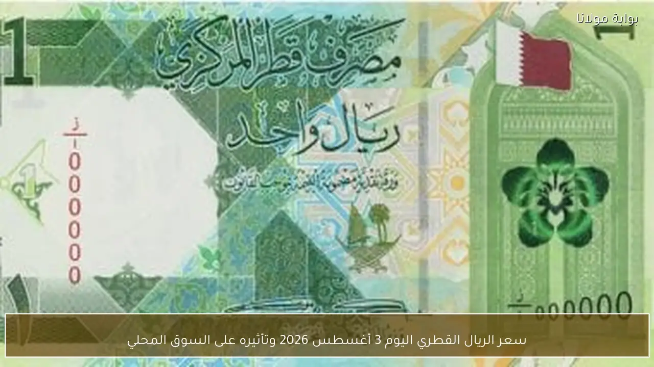 سعر الريال القطري اليوم 3 أغسطس 2026 وتأثيره على السوق المحلي