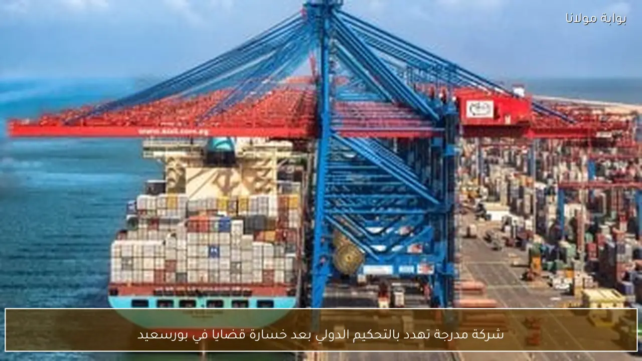 شركة مدرجة تهدد بالتحكيم الدولي بعد خسارة قضايا في بورسعيد