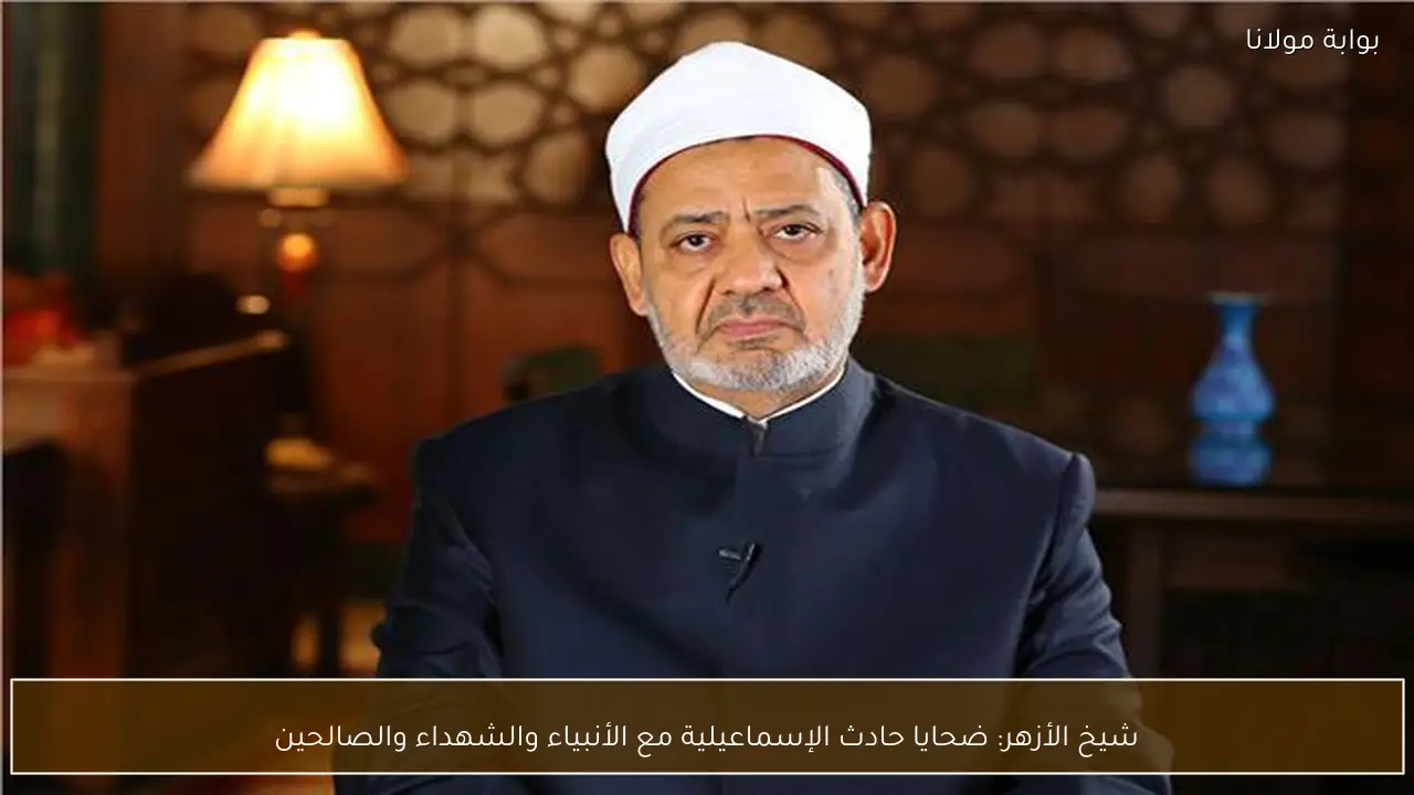 شيخ الأزهر: ضحايا حادث الإسماعيلية مع الأنبياء والشهداء والصالحين