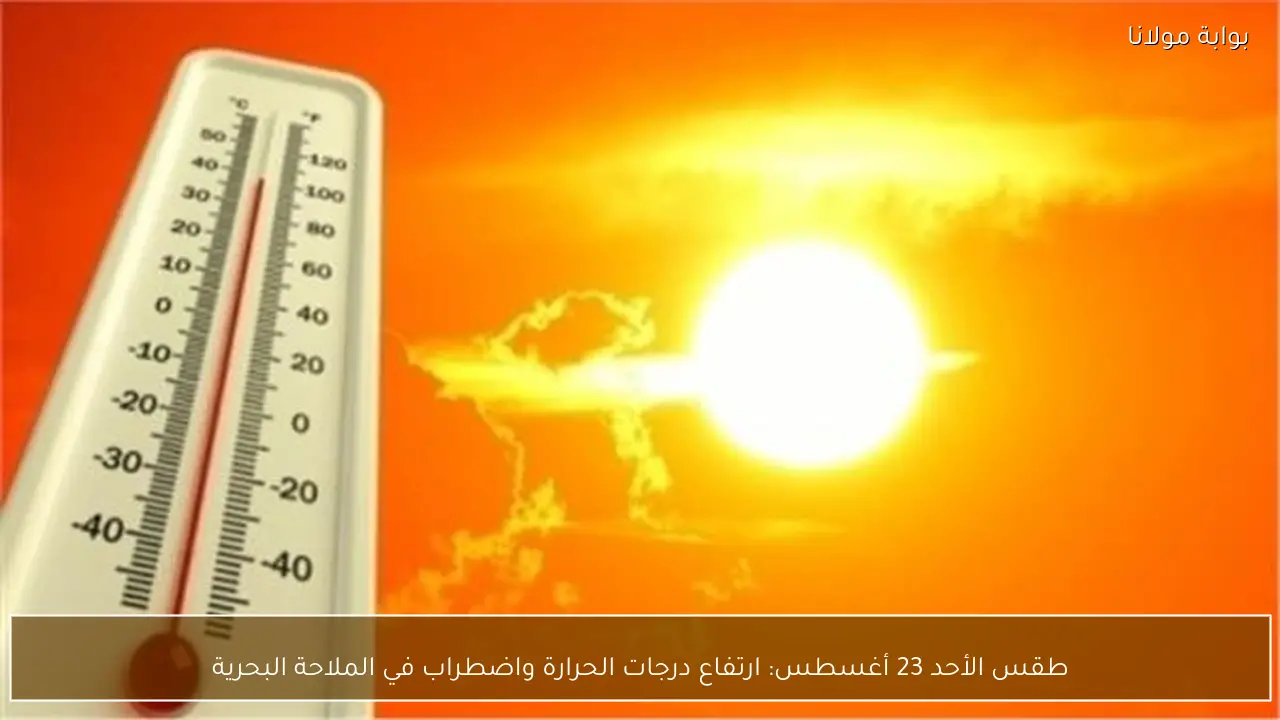 طقس الأحد 23 أغسطس: ارتفاع درجات الحرارة واضطراب في الملاحة البحرية