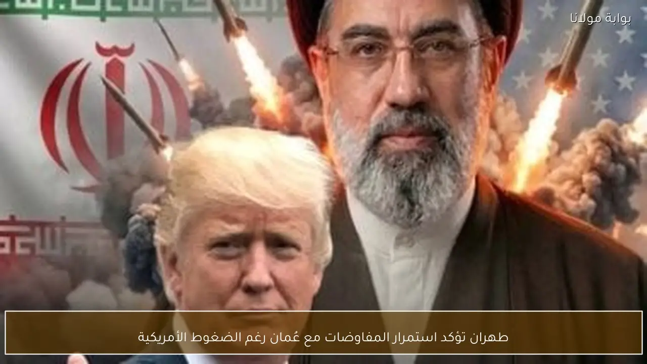 طهران تؤكد استمرار المفاوضات مع عُمان رغم الضغوط الأمريكية