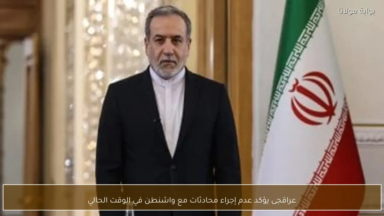 عراقجى يؤكد عدم إجراء محادثات مع واشنطن في الوقت الحالي