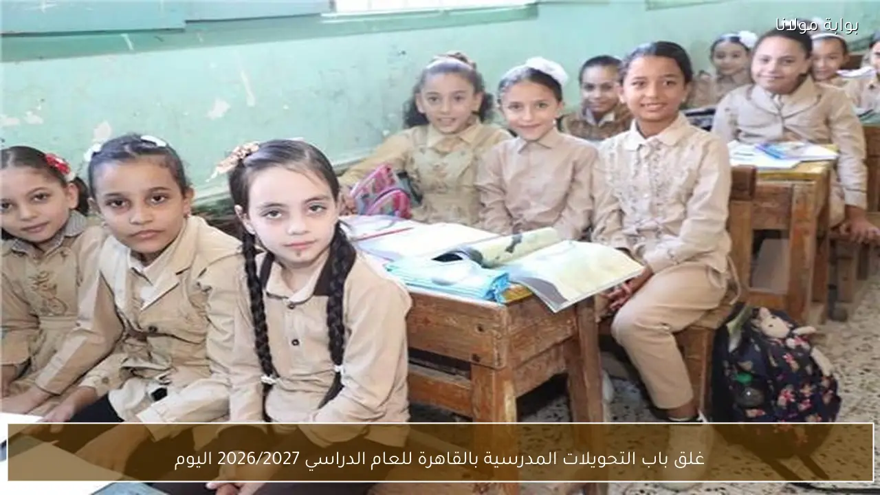 غلق باب التحويلات المدرسية بالقاهرة للعام الدراسي 2026/2027 اليوم