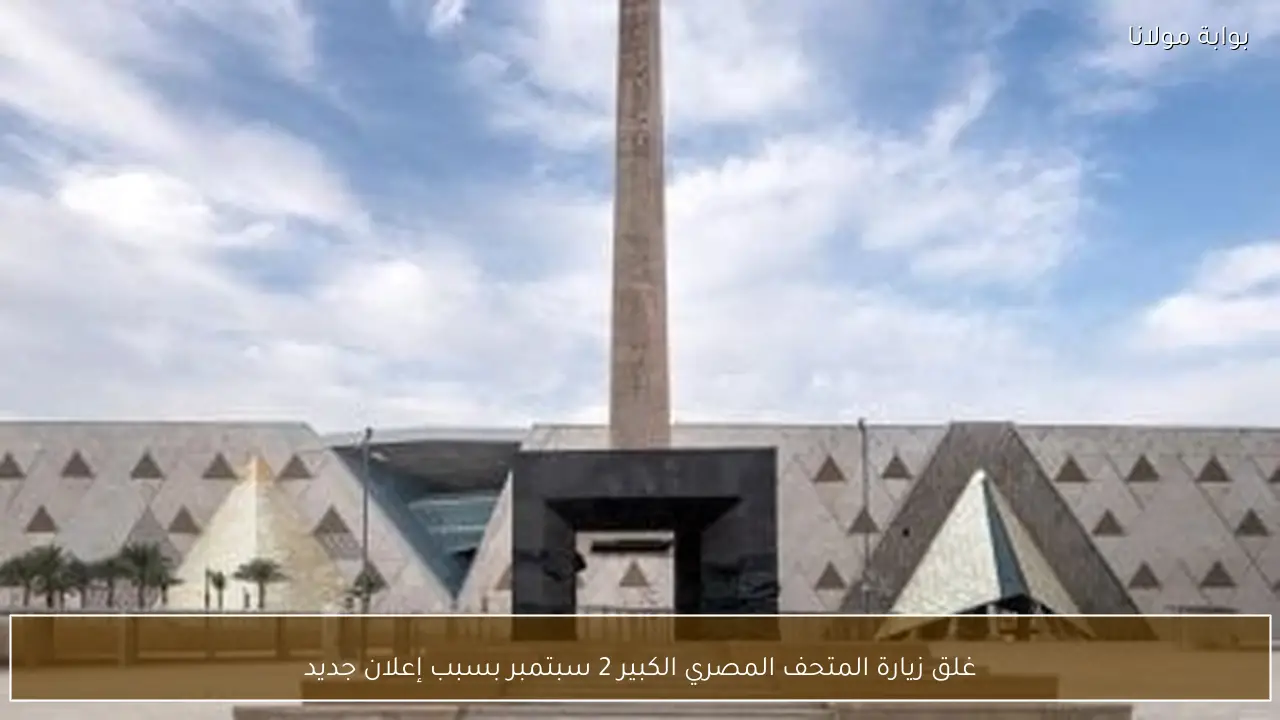 غلق زيارة المتحف المصري الكبير 2 سبتمبر بسبب إعلان جديد