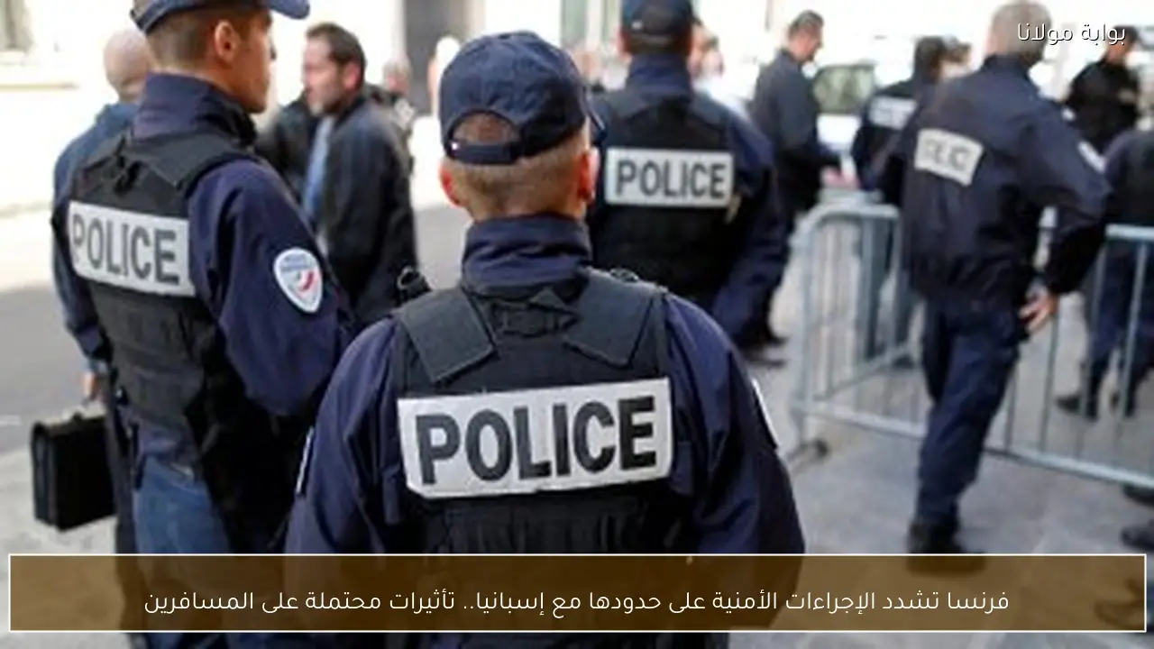 فرنسا تشدد الإجراءات الأمنية على حدودها مع إسبانيا.. تأثيرات محتملة على المسافرين