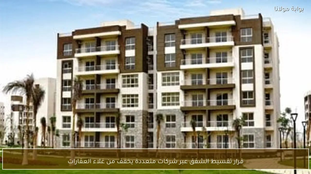 قرار تقسيط الشقق عبر شركات متعددة يخفف من غلاء العقارات