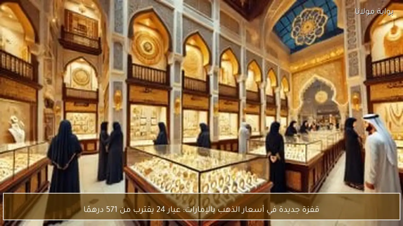 قفزة جديدة في أسعار الذهب بالإمارات: عيار 24 يقترب من 571 درهمًا