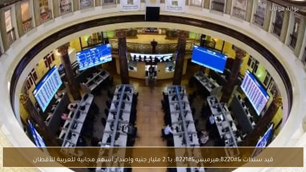 قيد سندات “هيرميس” بـ2.1 مليار جنيه وإصدار أسهم مجانية للعربية للأقطان