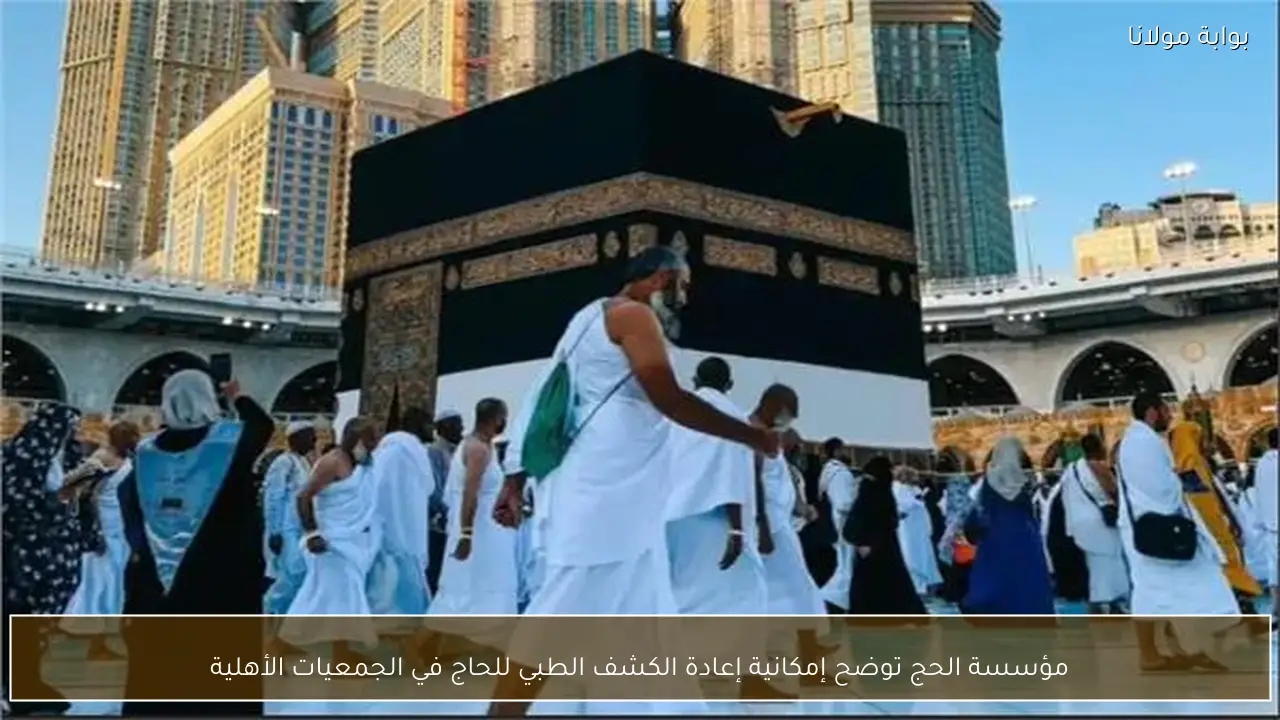 مؤسسة الحج توضح إمكانية إعادة الكشف الطبي للحاج في الجمعيات الأهلية