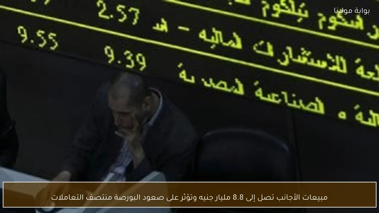 مبيعات الأجانب تصل إلى 8.8 مليار جنيه وتؤثر على صعود البورصة منتصف التعاملات