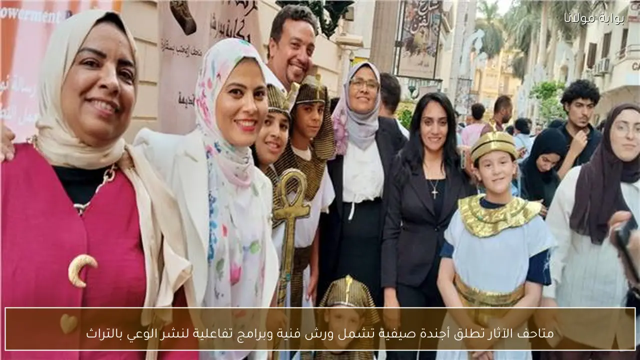 متاحف الآثار تطلق أجندة صيفية تشمل ورش فنية وبرامج تفاعلية لنشر الوعي بالتراث