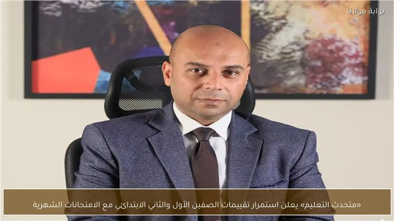 «متحدث التعليم» يعلن استمرار تقييمات الصفين الأول والثاني الابتدائي مع الامتحانات الشهرية