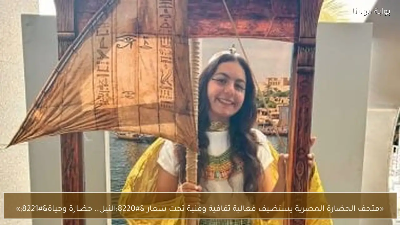 «متحف الحضارة المصرية يستضيف فعالية ثقافية وفنية تحت شعار “النيل.. حضارة وحياة”»