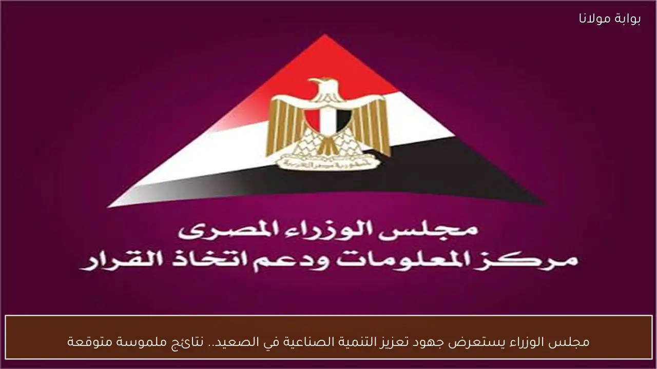 مجلس الوزراء يستعرض جهود تعزيز التنمية الصناعية في الصعيد.. نتائج ملموسة متوقعة