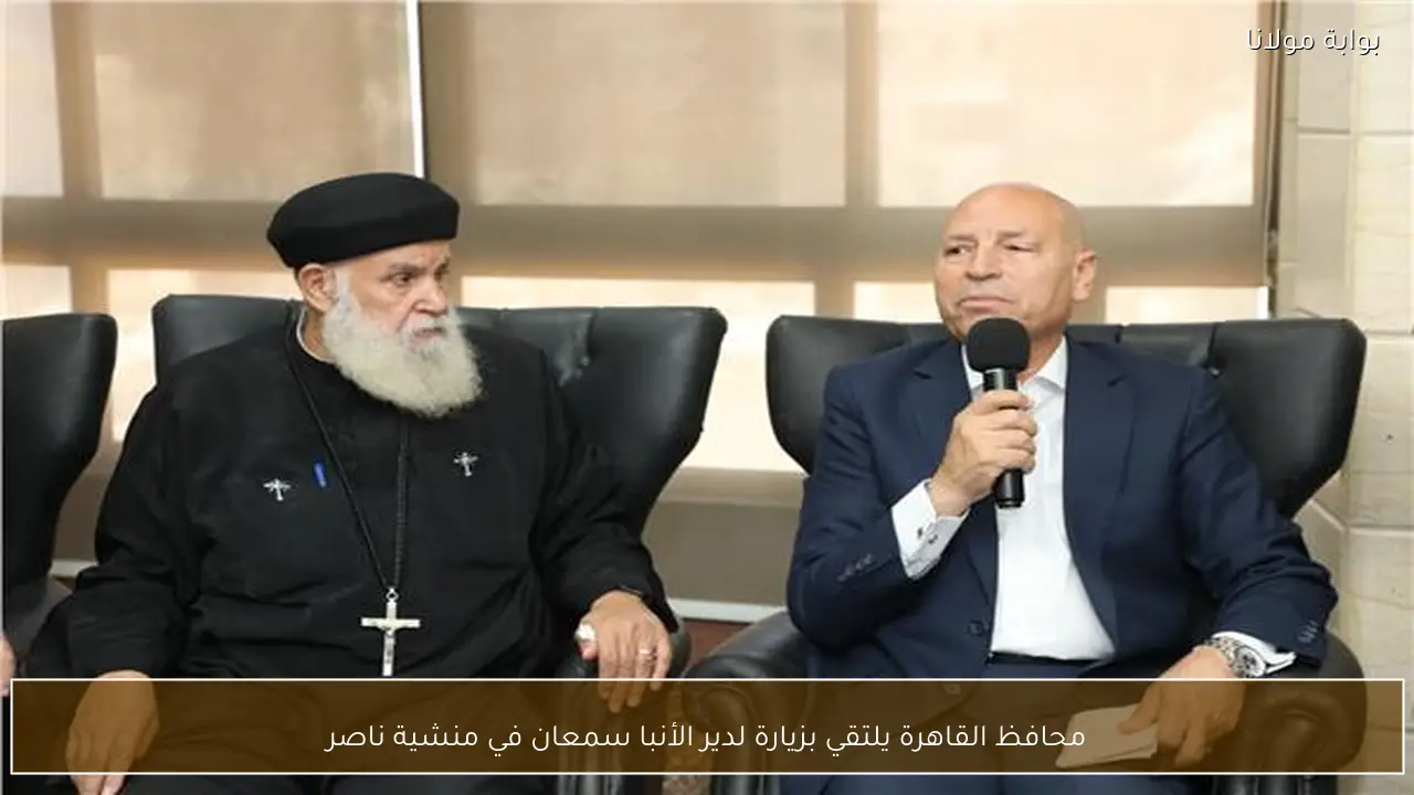 محافظ القاهرة يلتقي بزيارة لدير الأنبا سمعان في منشية ناصر