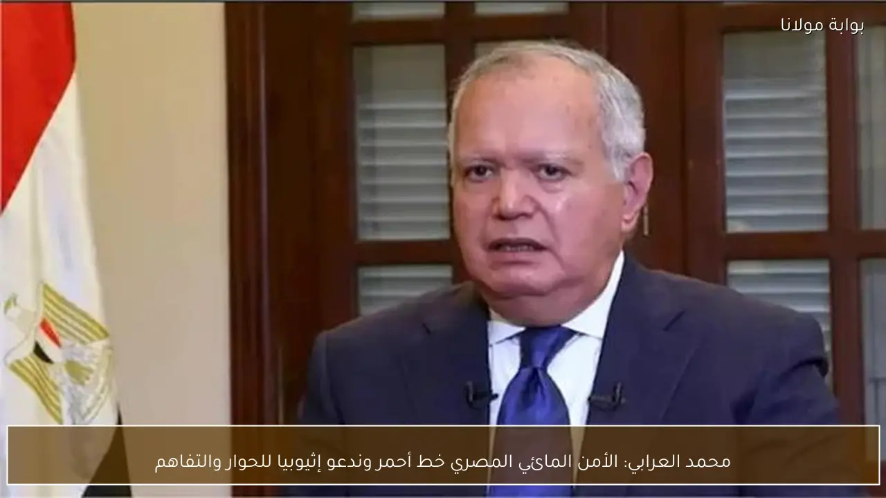 محمد العرابي: الأمن المائي المصري خط أحمر وندعو إثيوبيا للحوار والتفاهم
