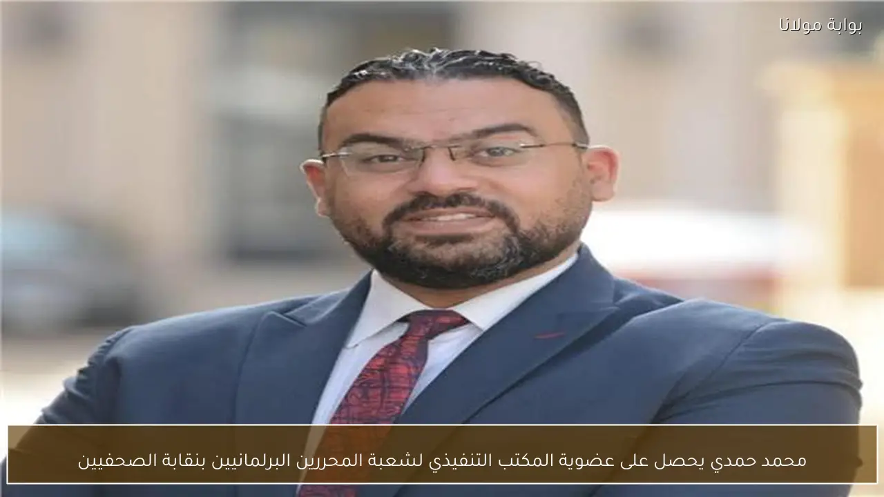 محمد حمدي يحصل على عضوية المكتب التنفيذي لشعبة المحررين البرلمانيين بنقابة الصحفيين