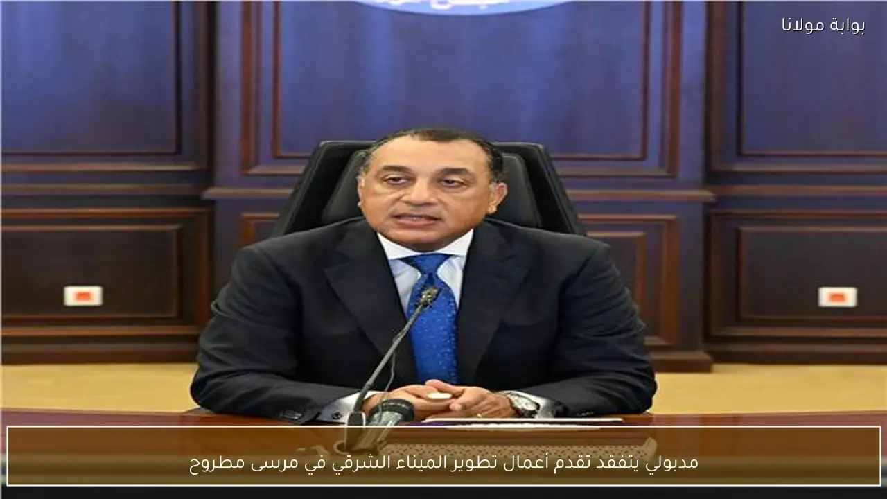 مدبولي يتفقد تقدم أعمال تطوير الميناء الشرقي في مرسى مطروح