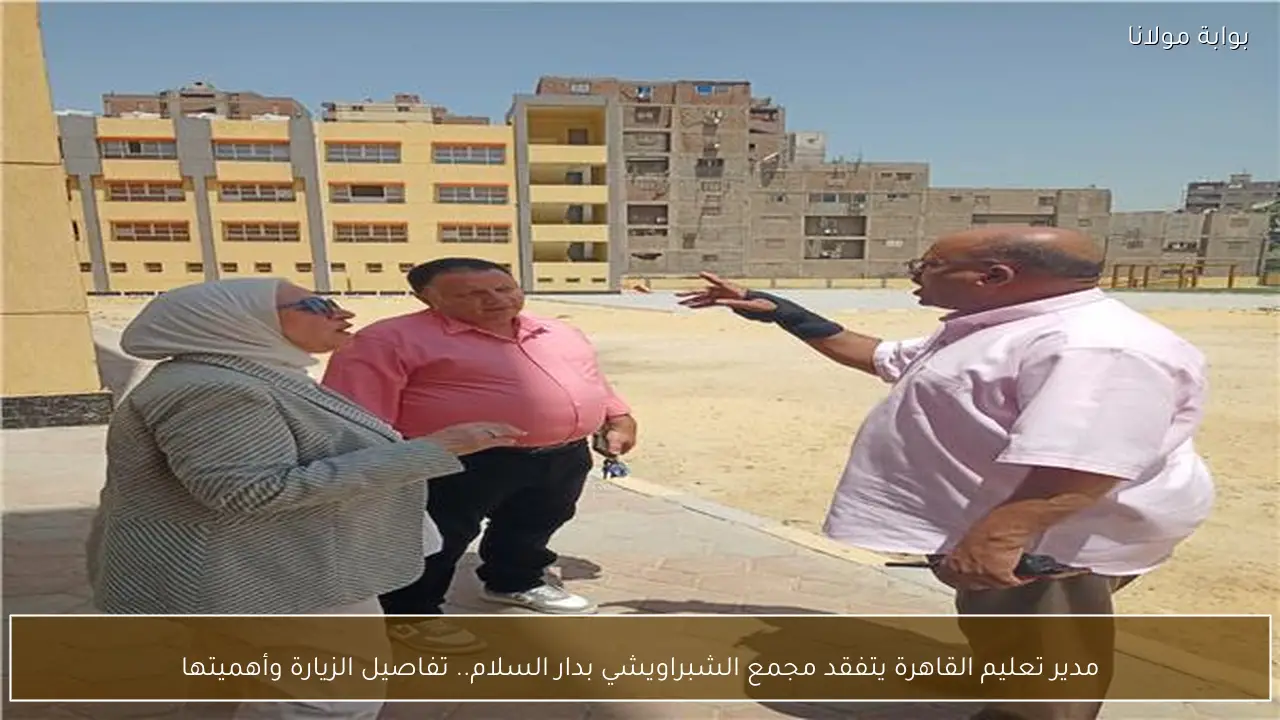 مدير تعليم القاهرة يتفقد مجمع الشبراويشي بدار السلام.. تفاصيل الزيارة وأهميتها