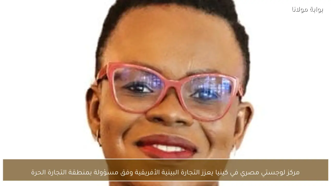 مركز لوجستي مصري في كينيا يعزز التجارة البينية الأفريقية وفق مسؤولة بمنطقة التجارة الحرة