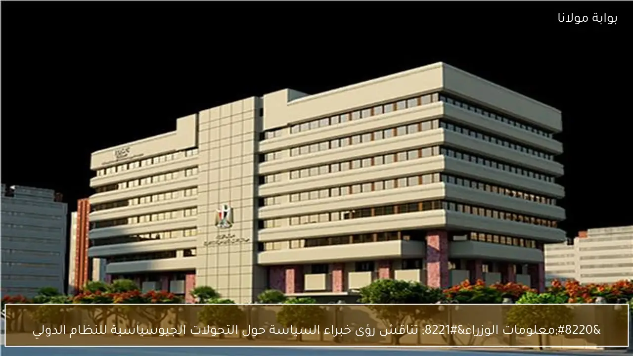 “معلومات الوزراء” تناقش رؤى خبراء السياسة حول التحولات الجيوسياسية للنظام الدولي
