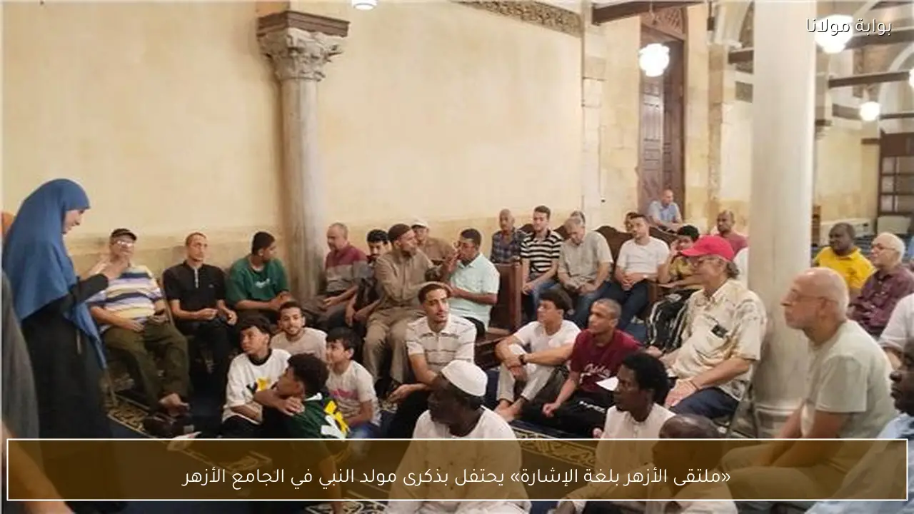 «ملتقى الأزهر بلغة الإشارة» يحتفل بذكرى مولد النبي في الجامع الأزهر