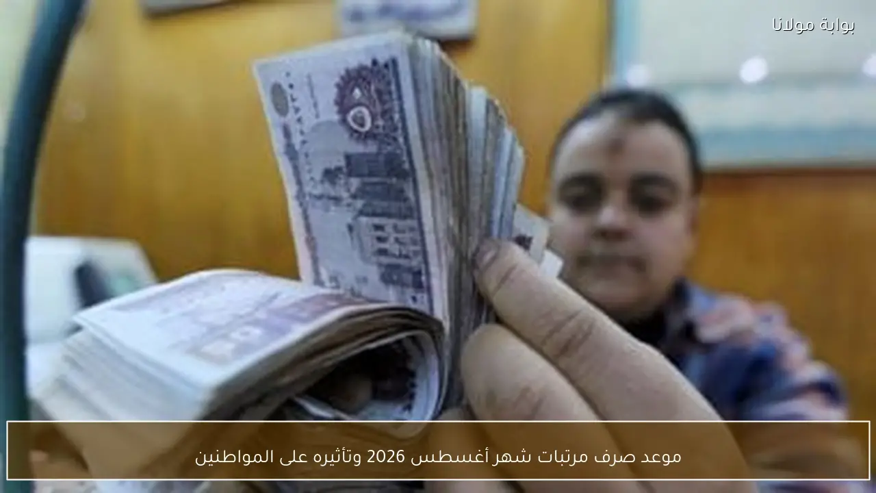 موعد صرف مرتبات شهر أغسطس 2026 وتأثيره على المواطنين