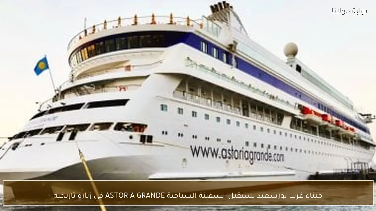 ميناء غرب بورسعيد يستقبل السفينة السياحية ASTORIA GRANDE في زيارة تاريخية