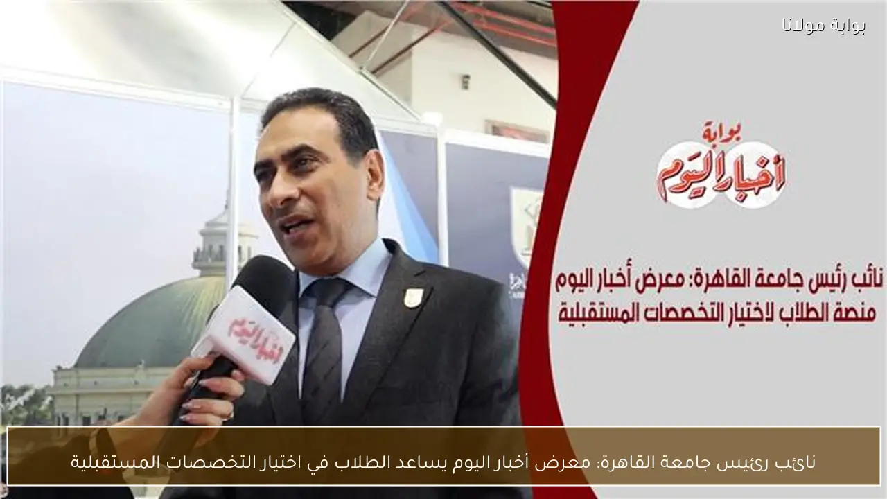 نائب رئيس جامعة القاهرة: معرض أخبار اليوم يساعد الطلاب في اختيار التخصصات المستقبلية