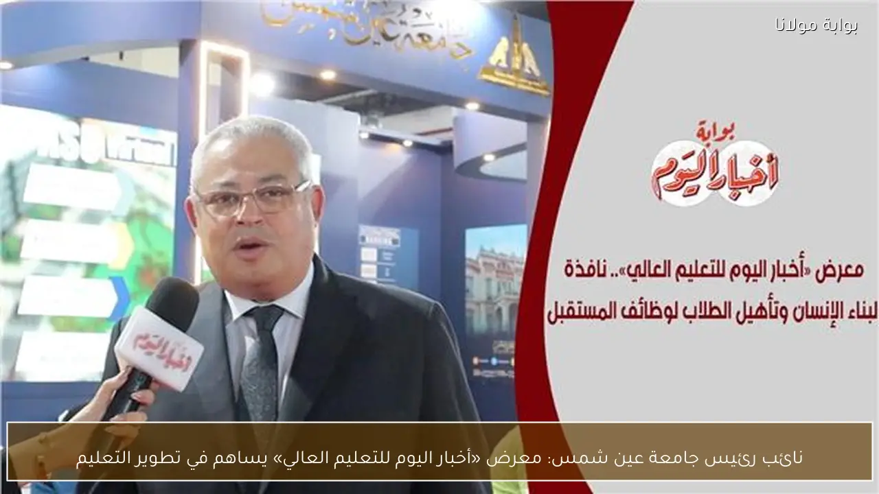 نائب رئيس جامعة عين شمس: معرض «أخبار اليوم للتعليم العالي» يساهم في تطوير التعليم