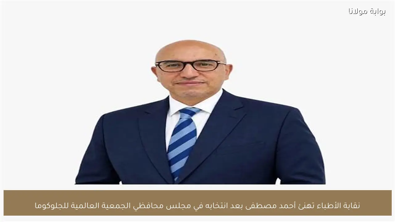 نقابة الأطباء تهنئ أحمد مصطفى بعد انتخابه في مجلس محافظي الجمعية العالمية للجلوكوما