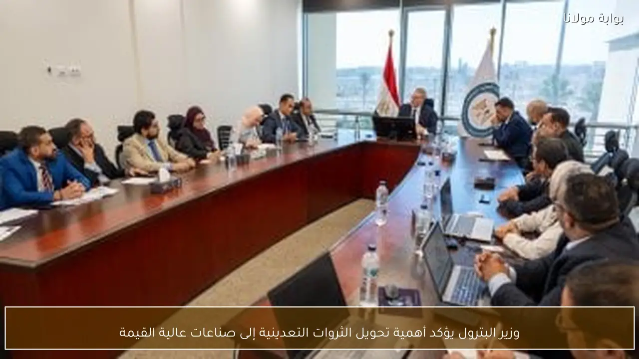 وزير البترول يؤكد أهمية تحويل الثروات التعدينية إلى صناعات عالية القيمة