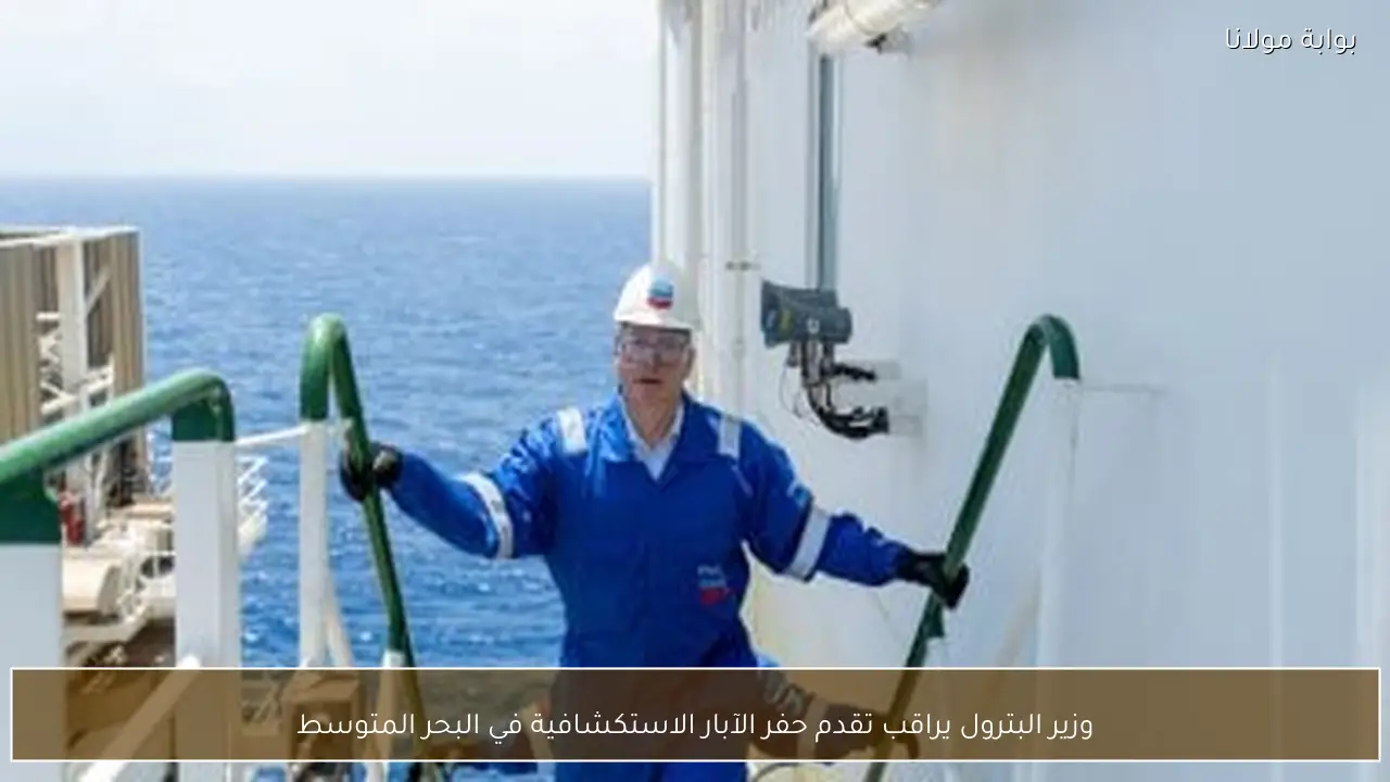 وزير البترول يراقب تقدم حفر الآبار الاستكشافية في البحر المتوسط