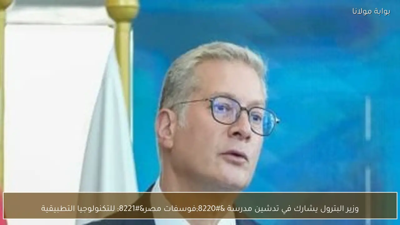 وزير البترول يشارك في تدشين مدرسة “فوسفات مصر” للتكنولوجيا التطبيقية