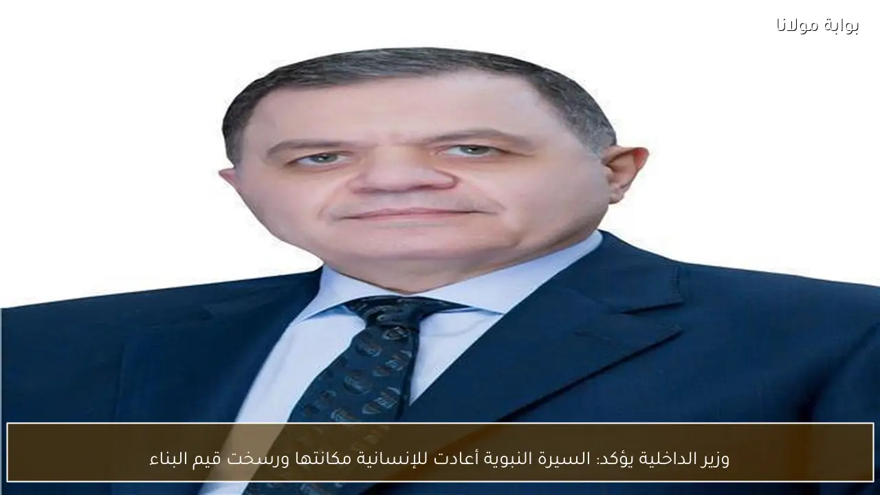 وزير الداخلية يؤكد: السيرة النبوية أعادت للإنسانية مكانتها ورسخت قيم البناء