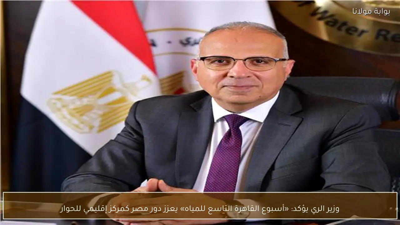 وزير الري يؤكد: «أسبوع القاهرة التاسع للمياه» يعزز دور مصر كمركز إقليمي للحوار