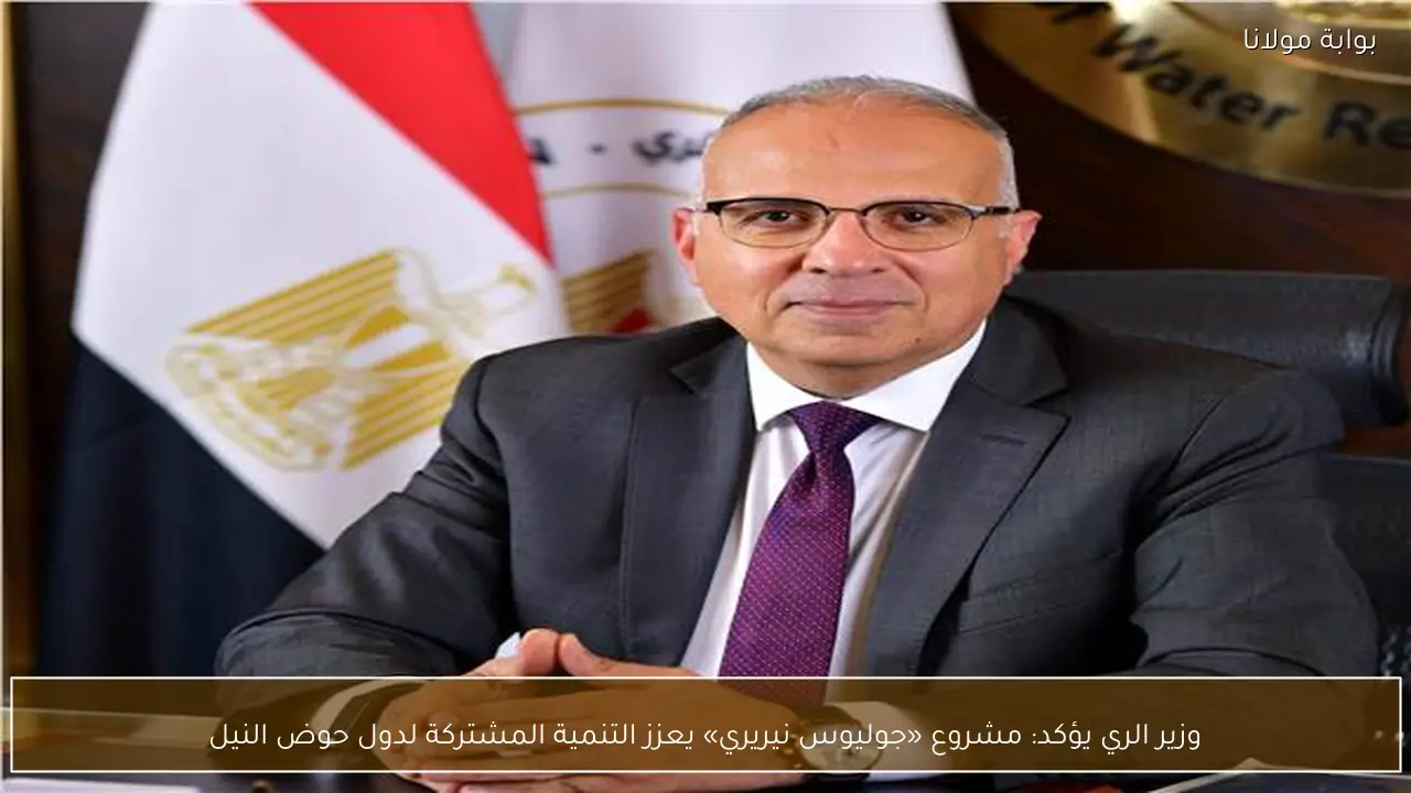وزير الري يؤكد: مشروع «جوليوس نيريري» يعزز التنمية المشتركة لدول حوض النيل
