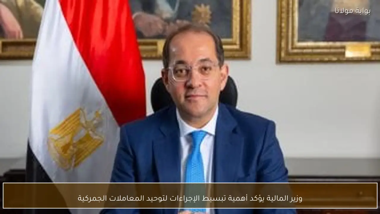 وزير المالية يؤكد أهمية تبسيط الإجراءات لتوحيد المعاملات الجمركية