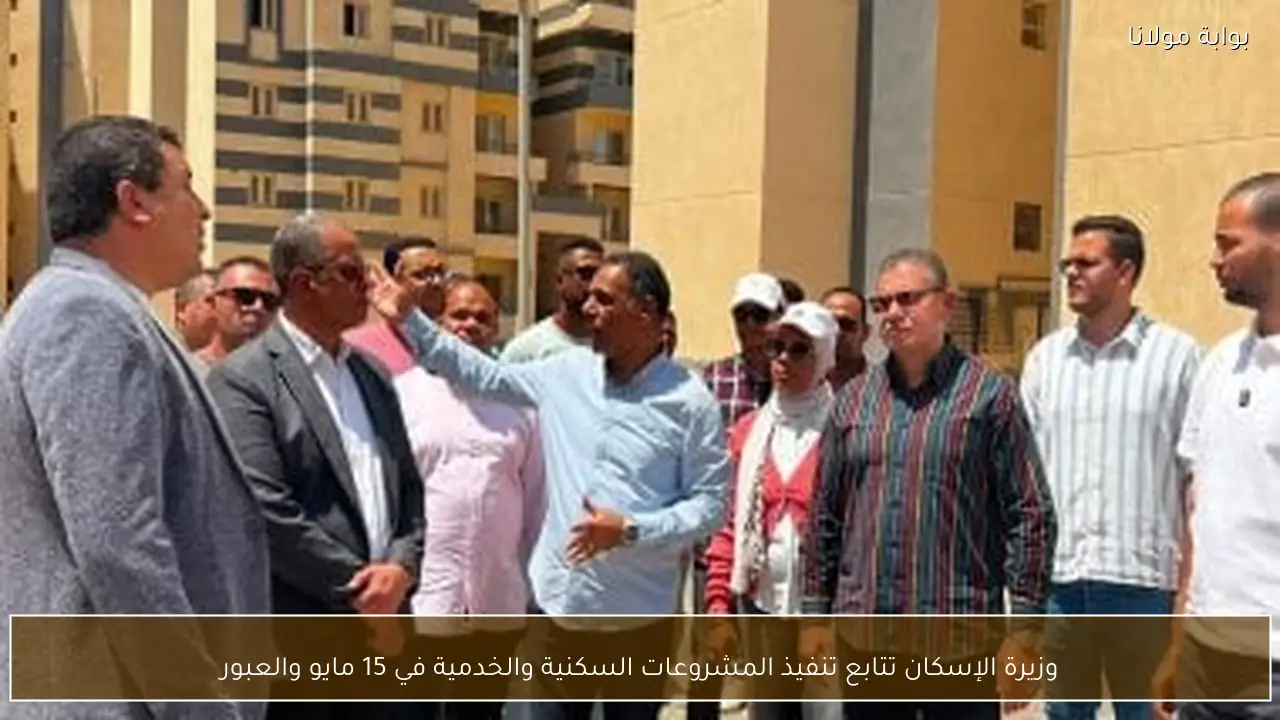 وزيرة الإسكان تتابع تنفيذ المشروعات السكنية والخدمية في 15 مايو والعبور