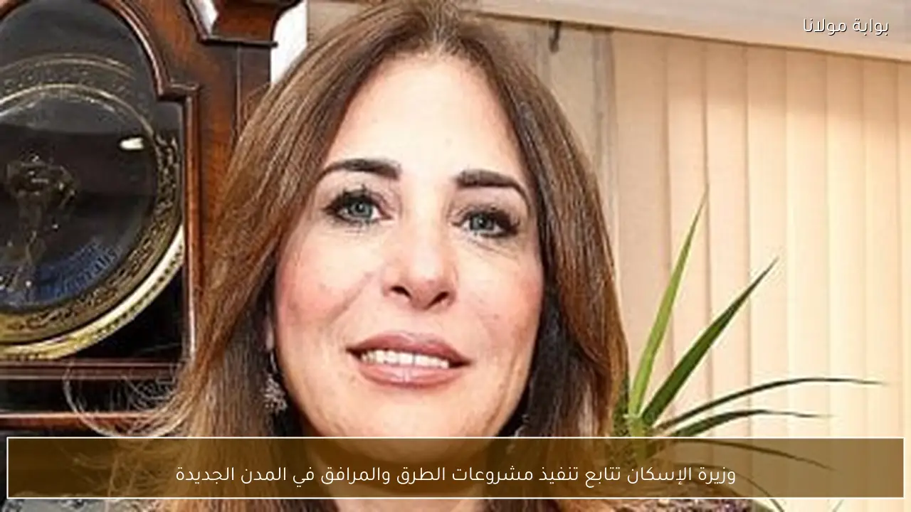 وزيرة الإسكان تتابع تنفيذ مشروعات الطرق والمرافق في المدن الجديدة