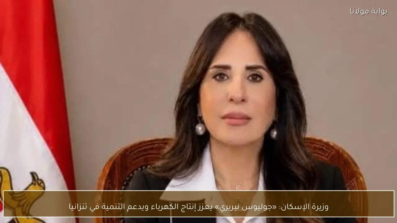 وزيرة الإسكان: «جوليوس نيريري» يعزز إنتاج الكهرباء ويدعم التنمية في تنزانيا