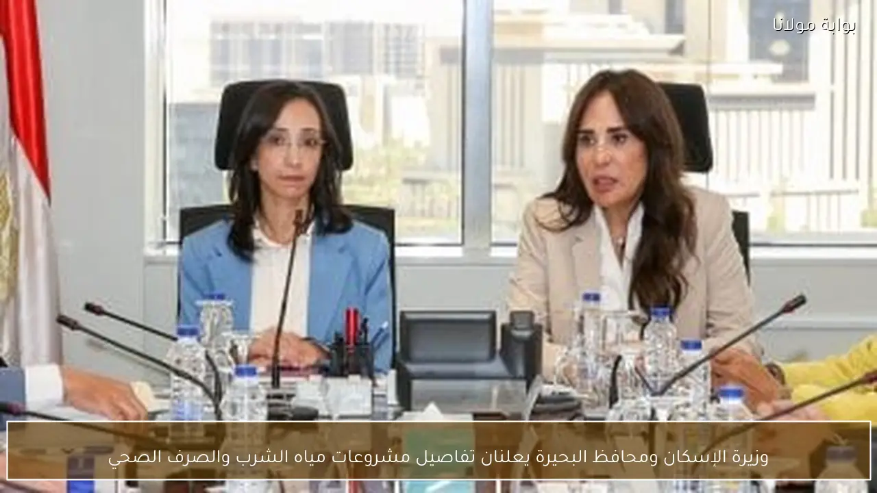 وزيرة الإسكان ومحافظ البحيرة يعلنان تفاصيل مشروعات مياه الشرب والصرف الصحي